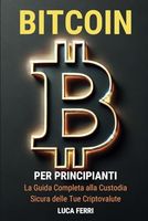 Bitcoin per Principianti: La Guida Completa alla Custodia Sicura delle Tue Criptovalute: Impara a proteggere i tuoi Bitcoin con portafogli sicuri, ... a lungo termine (Italian Edition)